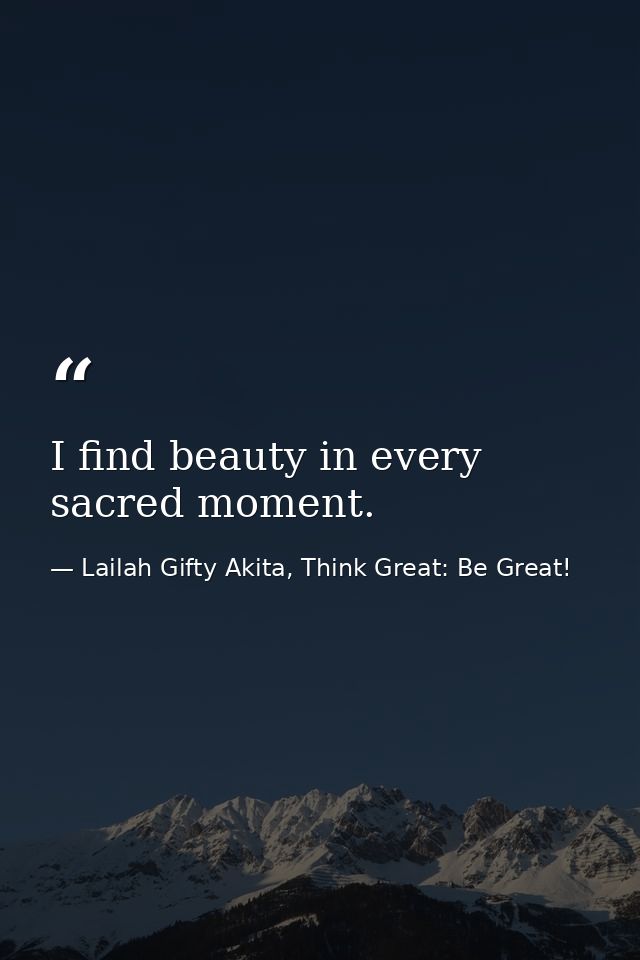 I find beauty in every sacred moment. — Lailah Gifty Akita, Think Great: Be Great!
