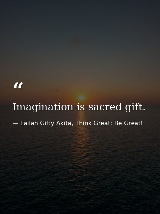 Imagination is sacred gift. — Lailah Gifty Akita, Think Great: Be Great!