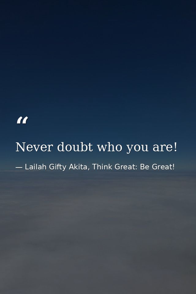 Never doubt who you are! — Lailah Gifty Akita, Think Great: Be Great!