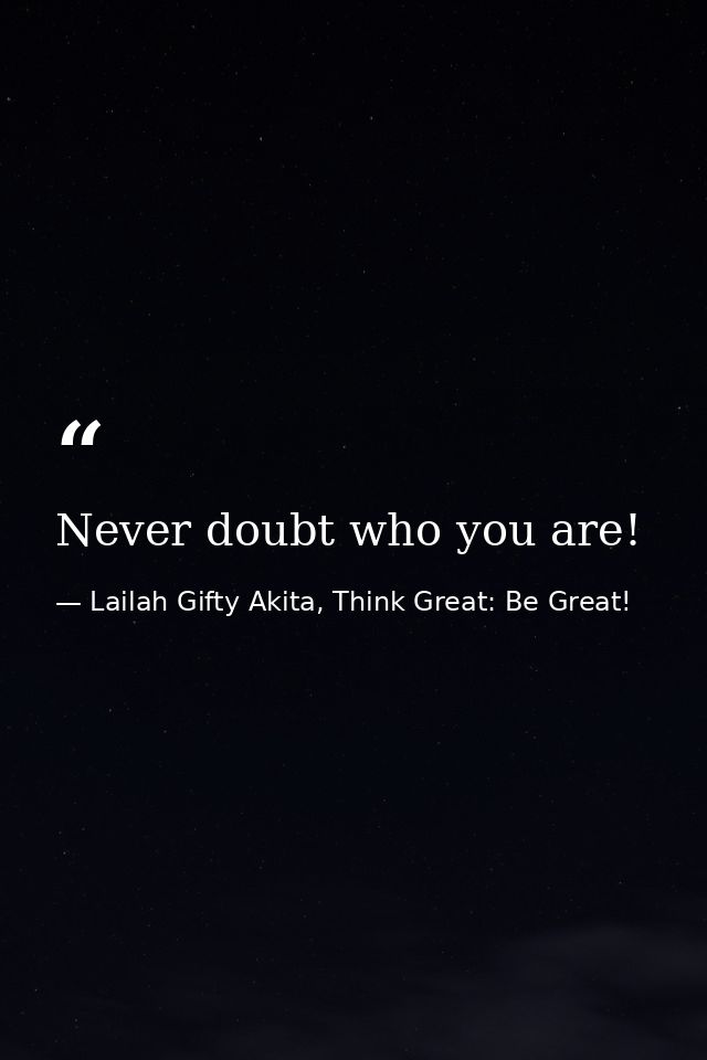 Never doubt who you are! — Lailah Gifty Akita, Think Great: Be Great!