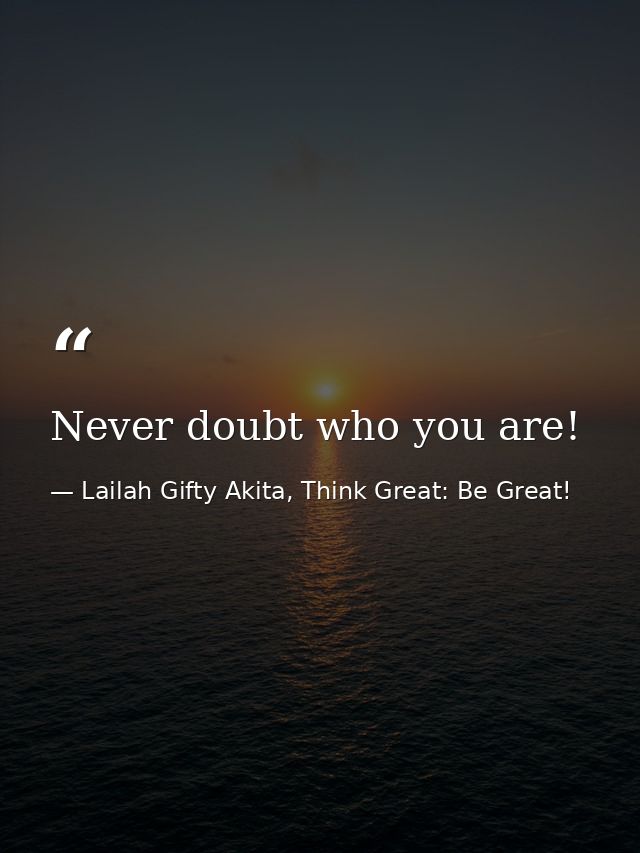 Never doubt who you are! — Lailah Gifty Akita, Think Great: Be Great!