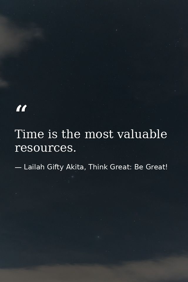 Time is the most valuable resources. — Lailah Gifty Akita, Think Great: Be Great!