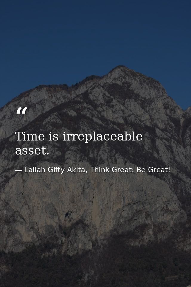 Time is irreplaceable asset. — Lailah Gifty Akita, Think Great: Be Great!