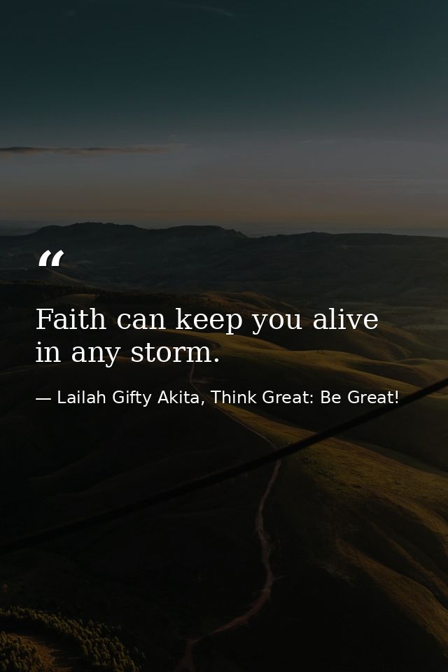 Faith can keep you alive in any storm. — Lailah Gifty Akita, Think Great: Be Great!
