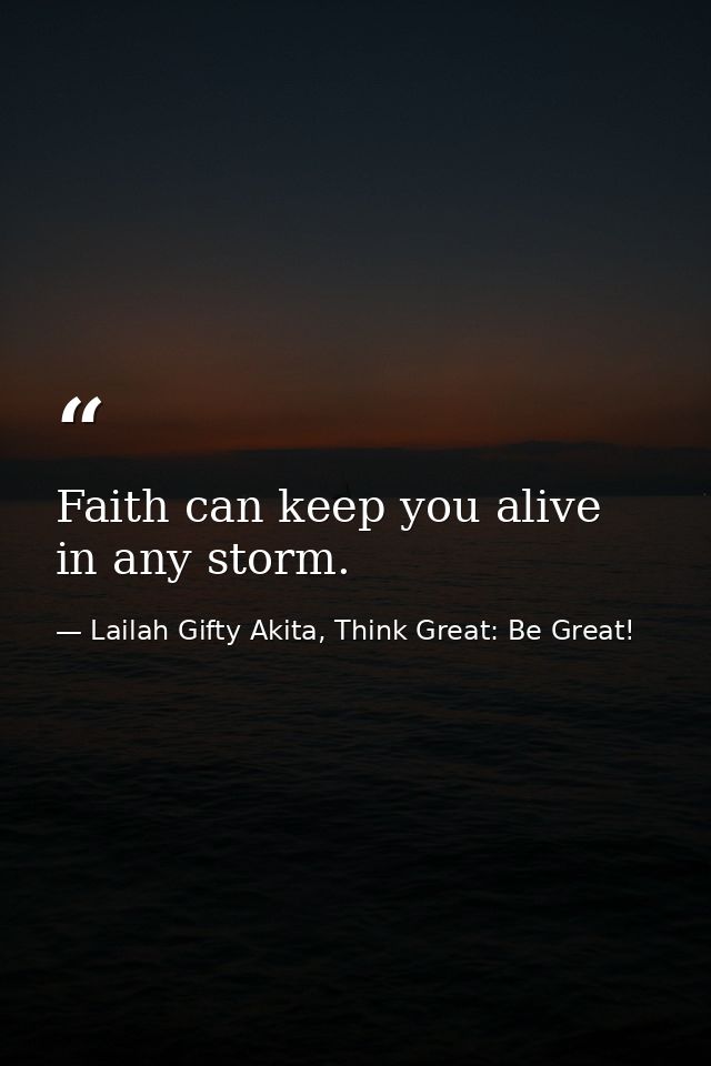 Faith can keep you alive in any storm. — Lailah Gifty Akita, Think Great: Be Great!
