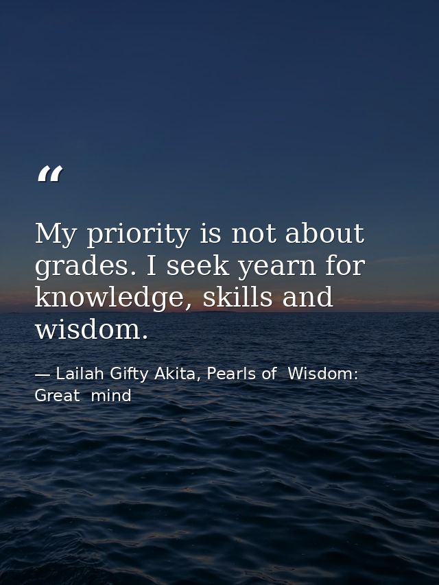 My priority is not about grades. I seek yearn for knowledge, skills and wisdom. — Lailah Gifty Akita, Pearls of  Wisdom: Great  mind