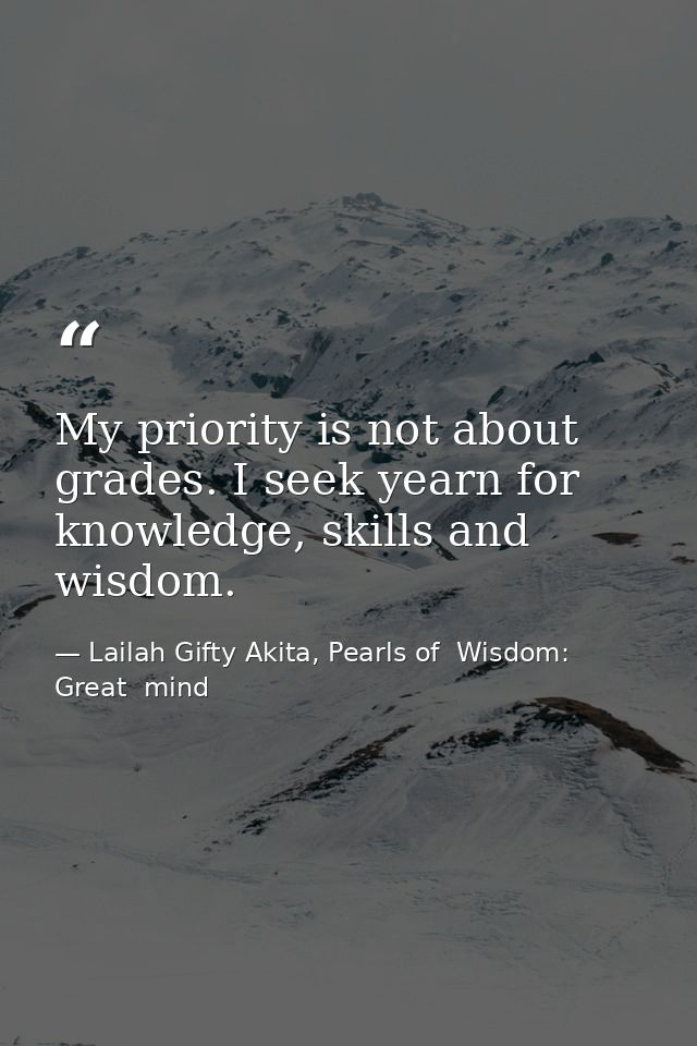 My priority is not about grades. I seek yearn for knowledge, skills and wisdom. — Lailah Gifty Akita, Pearls of  Wisdom: Great  mind