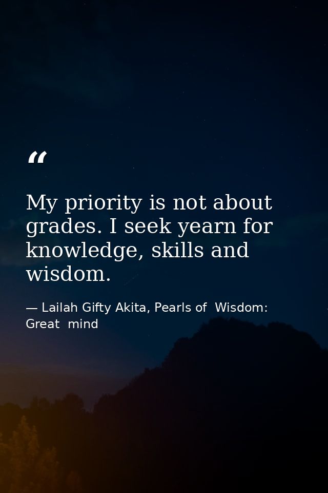 My priority is not about grades. I seek yearn for knowledge, skills and wisdom. — Lailah Gifty Akita, Pearls of  Wisdom: Great  mind
