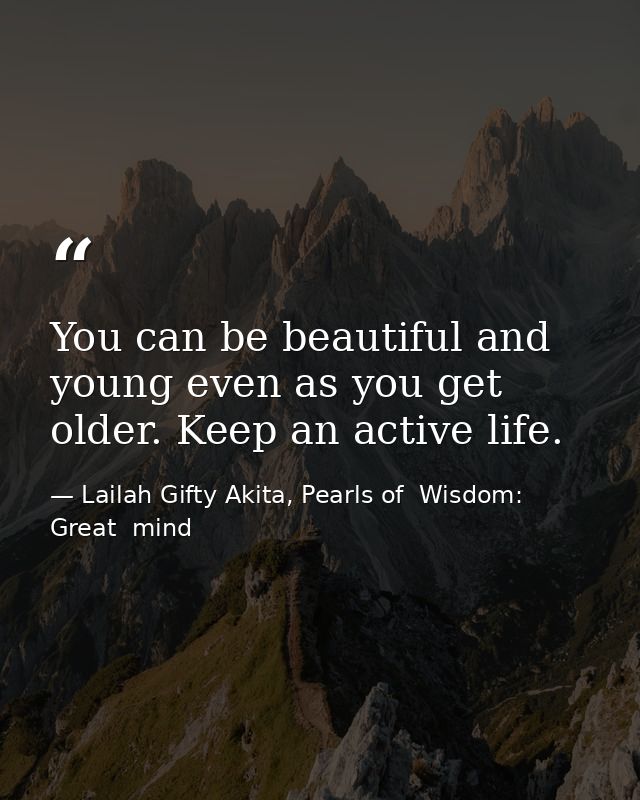 You can be beautiful and young even as you get older. Keep an active life. — Lailah Gifty Akita, Pearls of  Wisdom: Great  mind