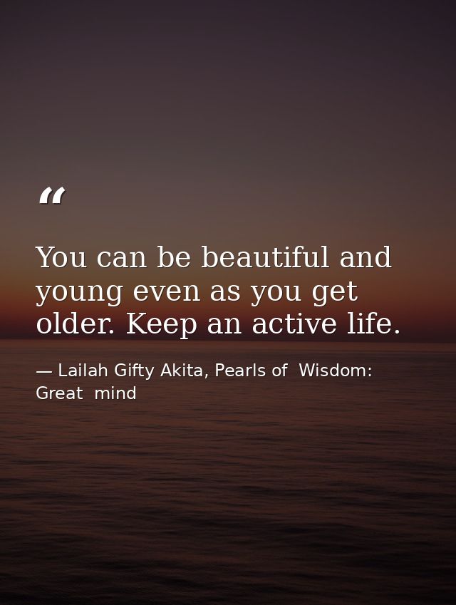 You can be beautiful and young even as you get older. Keep an active life. — Lailah Gifty Akita, Pearls of  Wisdom: Great  mind
