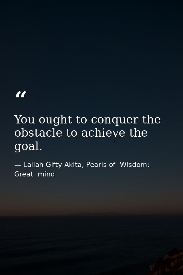 You ought to conquer the obstacle to achieve the goal. — Lailah Gifty Akita, Pearls of  Wisdom: Great  mind