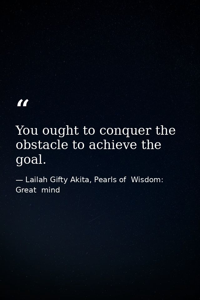 You ought to conquer the obstacle to achieve the goal. — Lailah Gifty Akita, Pearls of  Wisdom: Great  mind