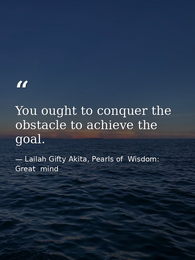 You ought to conquer the obstacle to achieve the goal. — Lailah Gifty Akita, Pearls of  Wisdom: Great  mind