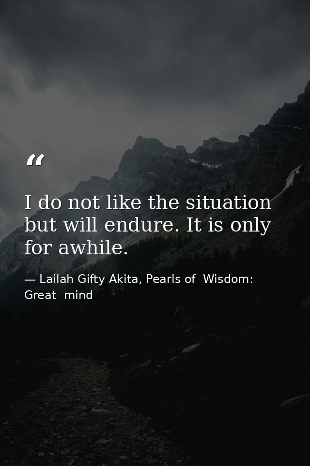 I do not like the situation but will endure. It is only for awhile. — Lailah Gifty Akita, Pearls of  Wisdom: Great  mind