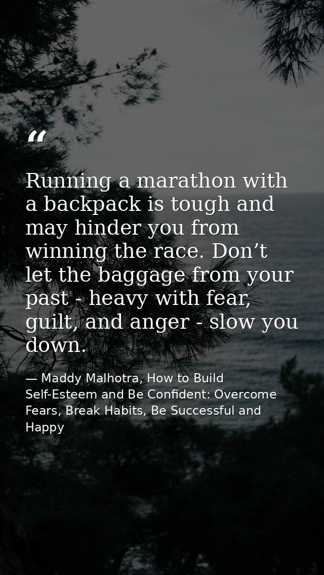 Running a marathon with a backpack is tough and may hinder you from winning the race. Don’t let the baggage from your pa — Maddy Malhotra, How to Build Self-Esteem and Be Confident: Overcome Fears, Break Habits, Be Successful and Happy
