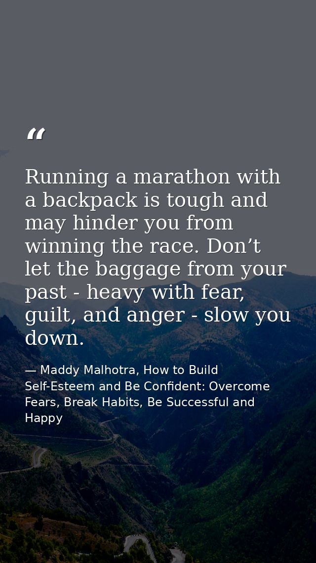 Running a marathon with a backpack is tough and may hinder you from winning the race. Don’t let the baggage from your pa — Maddy Malhotra, How to Build Self-Esteem and Be Confident: Overcome Fears, Break Habits, Be Successful and Happy