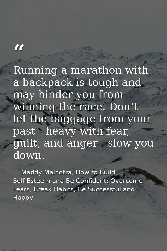 Running a marathon with a backpack is tough and may hinder you from winning the race. Don’t let the baggage from your pa — Maddy Malhotra, How to Build Self-Esteem and Be Confident: Overcome Fears, Break Habits, Be Successful and Happy