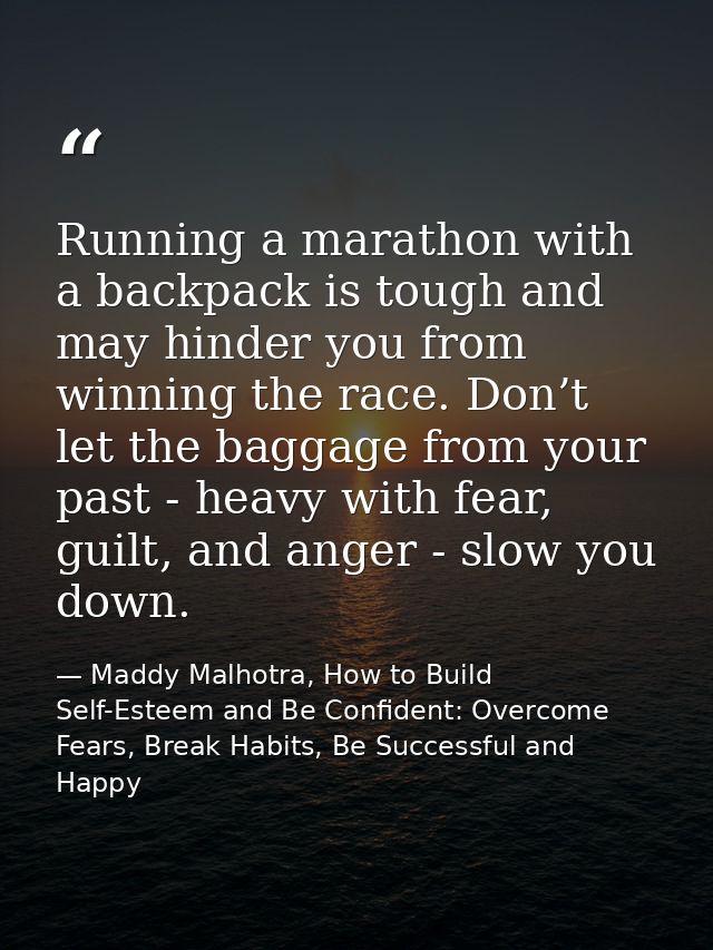 Running a marathon with a backpack is tough and may hinder you from winning the race. Don’t let the baggage from your pa — Maddy Malhotra, How to Build Self-Esteem and Be Confident: Overcome Fears, Break Habits, Be Successful and Happy