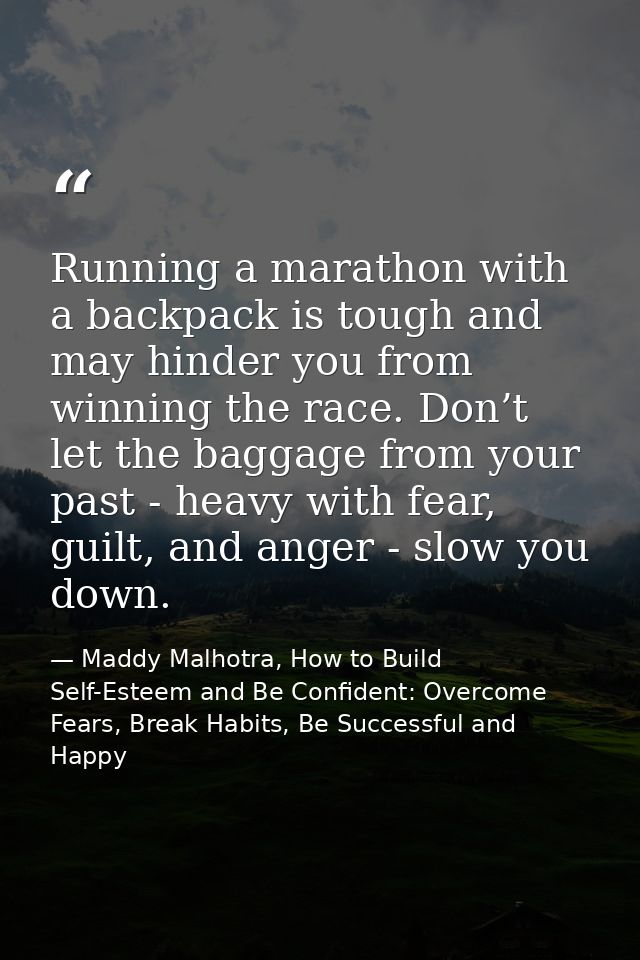 Running a marathon with a backpack is tough and may hinder you from winning the race. Don’t let the baggage from your pa — Maddy Malhotra, How to Build Self-Esteem and Be Confident: Overcome Fears, Break Habits, Be Successful and Happy