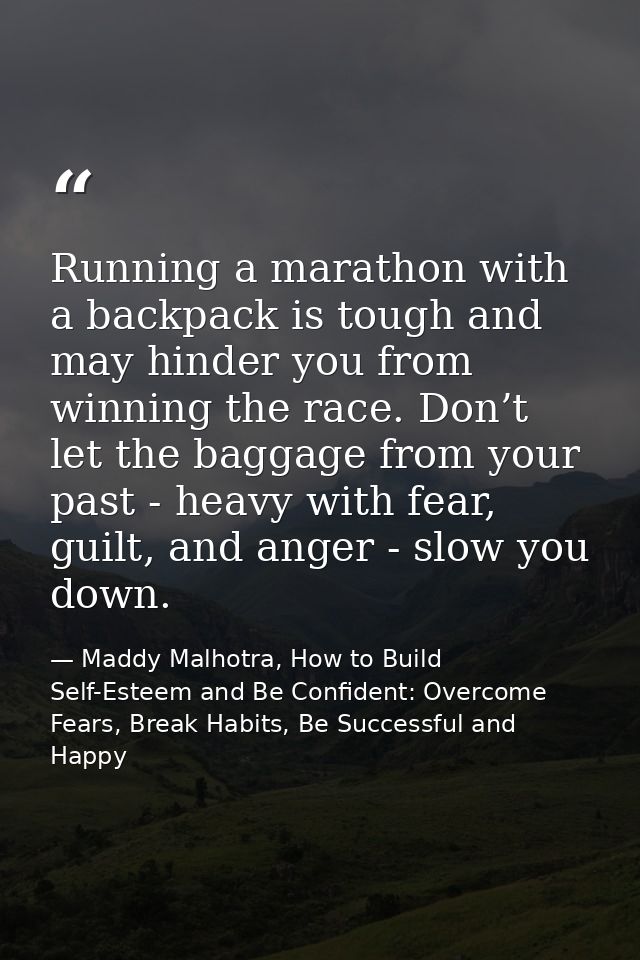 Running a marathon with a backpack is tough and may hinder you from winning the race. Don’t let the baggage from your pa — Maddy Malhotra, How to Build Self-Esteem and Be Confident: Overcome Fears, Break Habits, Be Successful and Happy