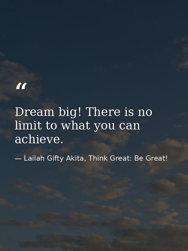 Dream big! There is no limit to what you can achieve. — Lailah Gifty Akita, Think Great: Be Great!