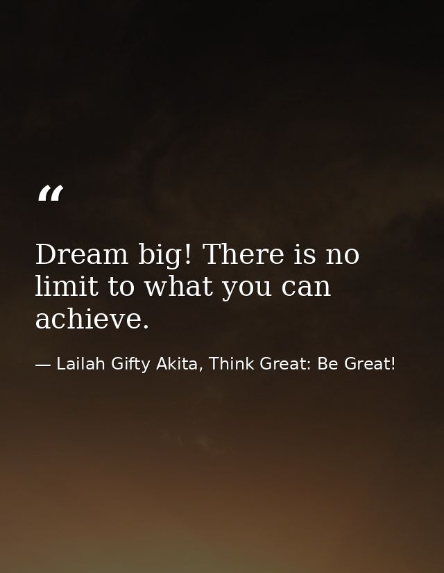 Dream big! There is no limit to what you can achieve. — Lailah Gifty Akita, Think Great: Be Great!