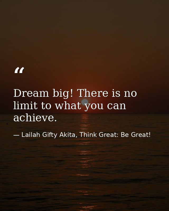 Dream big! There is no limit to what you can achieve. — Lailah Gifty Akita, Think Great: Be Great!