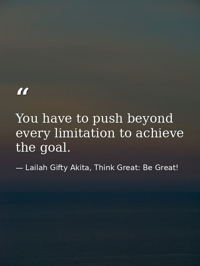 You have to push beyond every limitation to achieve the goal. — Lailah Gifty Akita, Think Great: Be Great!