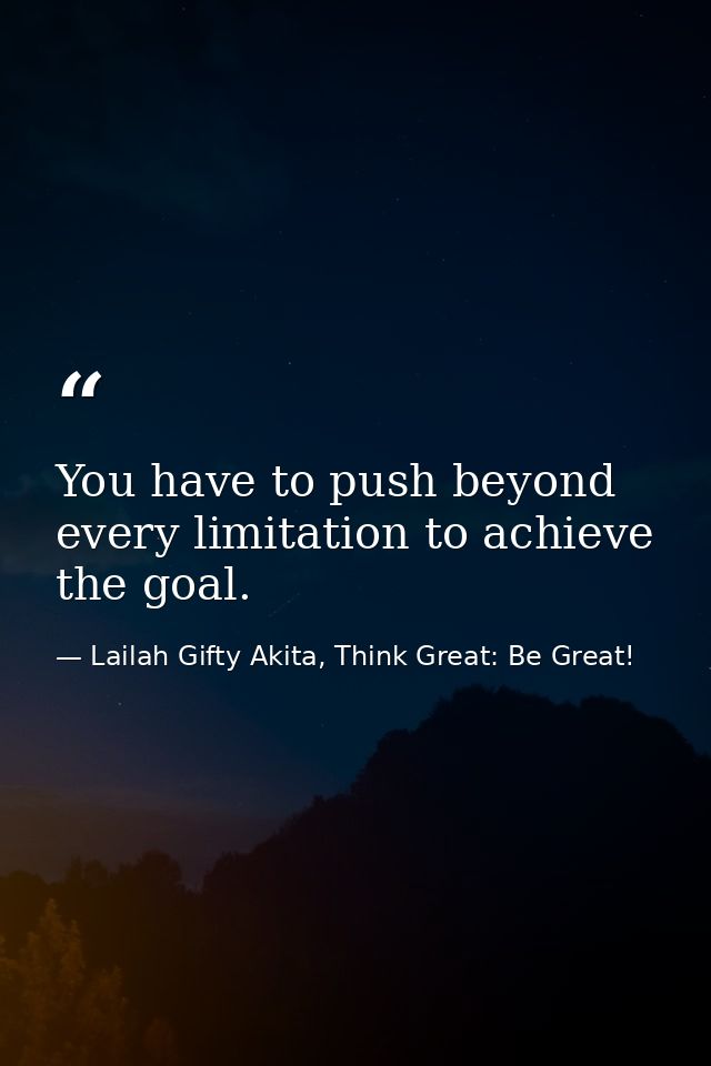 You have to push beyond every limitation to achieve the goal. — Lailah Gifty Akita, Think Great: Be Great!