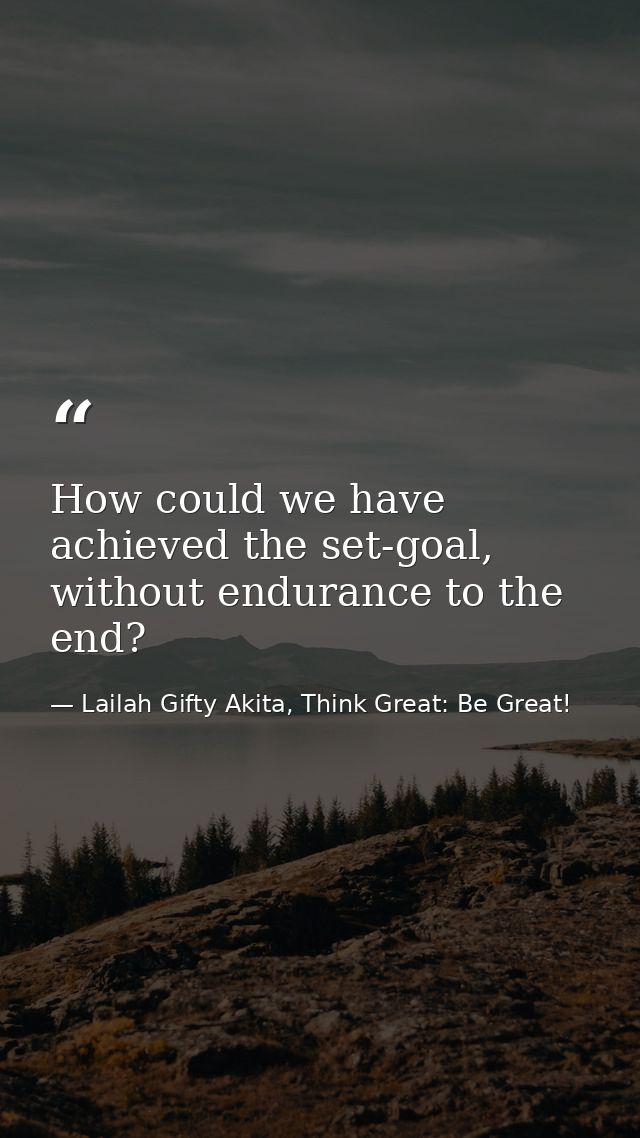 How could we have achieved the set-goal, without endurance to the end? — Lailah Gifty Akita, Think Great: Be Great!