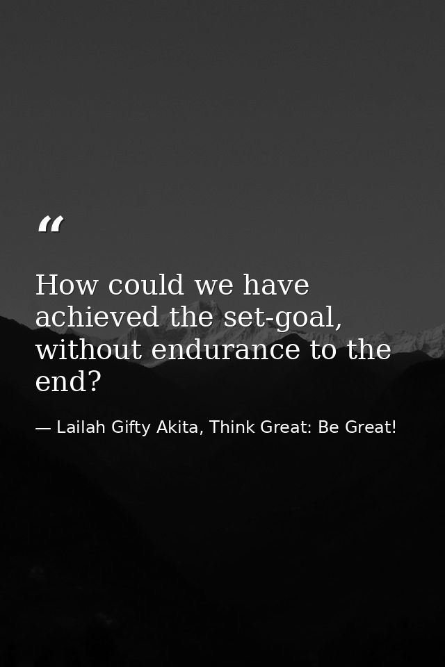 How could we have achieved the set-goal, without endurance to the end? — Lailah Gifty Akita, Think Great: Be Great!