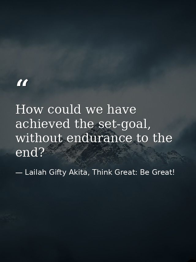 How could we have achieved the set-goal, without endurance to the end? — Lailah Gifty Akita, Think Great: Be Great!