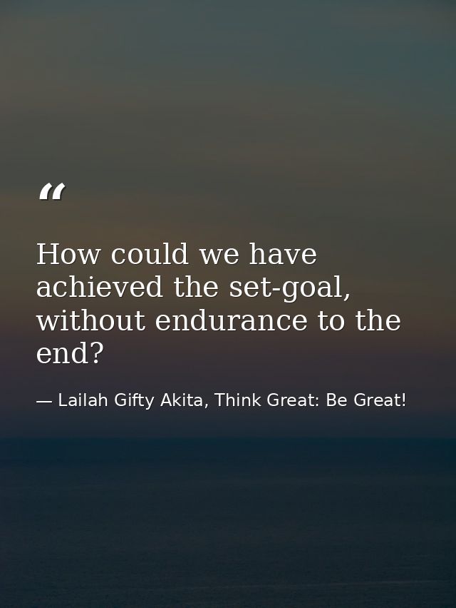 How could we have achieved the set-goal, without endurance to the end? — Lailah Gifty Akita, Think Great: Be Great!