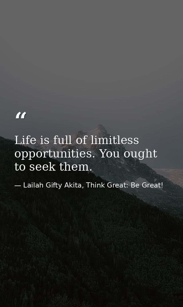 Life is full of limitless opportunities. You ought to seek them. — Lailah Gifty Akita, Think Great: Be Great!
