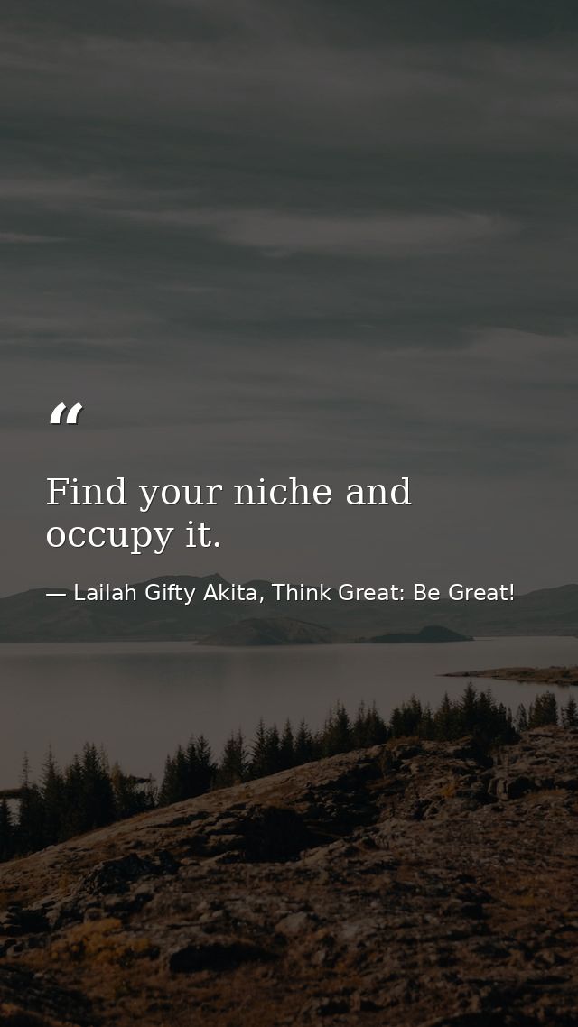 Find your niche and occupy it. — Lailah Gifty Akita, Think Great: Be Great!