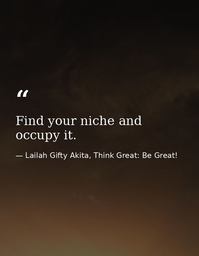 Find your niche and occupy it. — Lailah Gifty Akita, Think Great: Be Great!