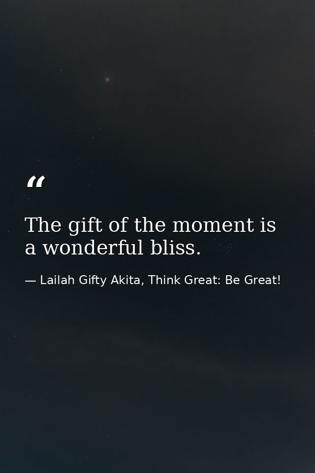 The gift of the moment is a wonderful bliss. — Lailah Gifty Akita, Think Great: Be Great!
