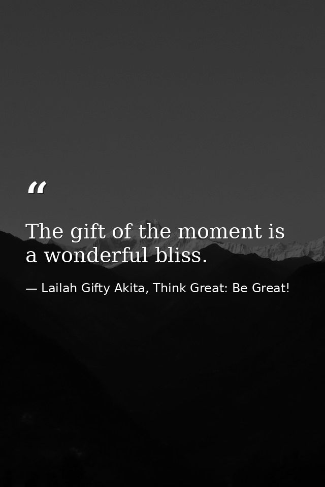 The gift of the moment is a wonderful bliss. — Lailah Gifty Akita, Think Great: Be Great!