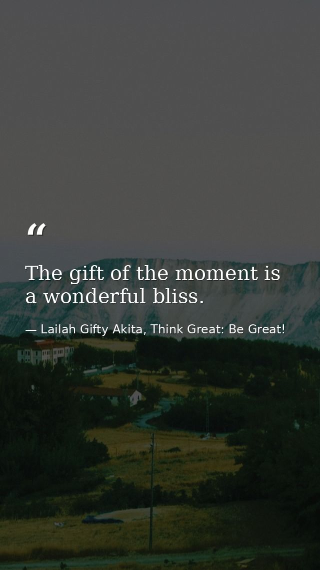The gift of the moment is a wonderful bliss. — Lailah Gifty Akita, Think Great: Be Great!