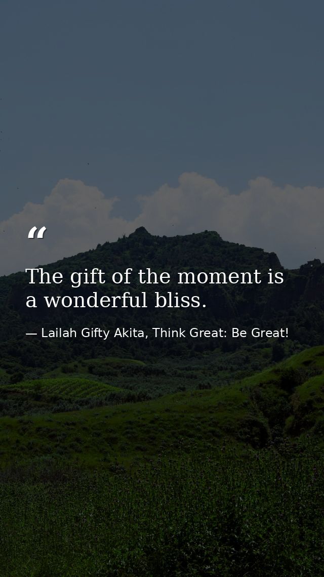 The gift of the moment is a wonderful bliss. — Lailah Gifty Akita, Think Great: Be Great!