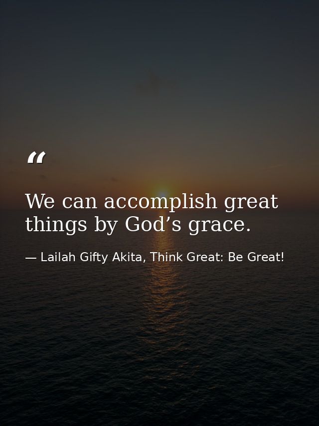 We can accomplish great things by God’s grace. — Lailah Gifty Akita, Think Great: Be Great!