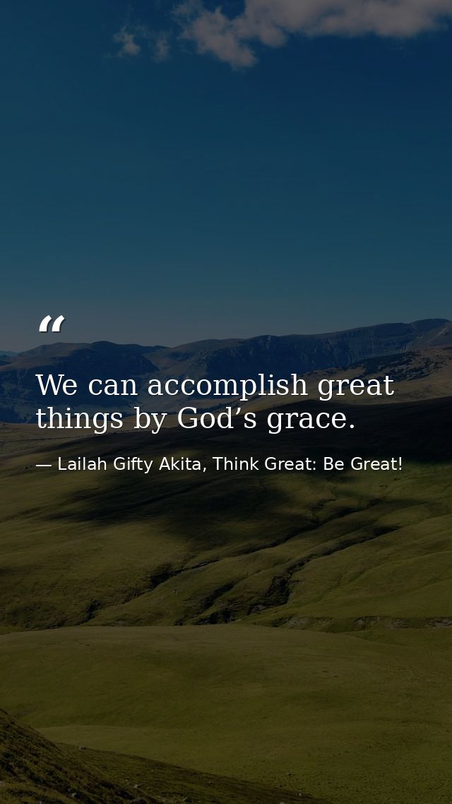 We can accomplish great things by God’s grace. — Lailah Gifty Akita, Think Great: Be Great!