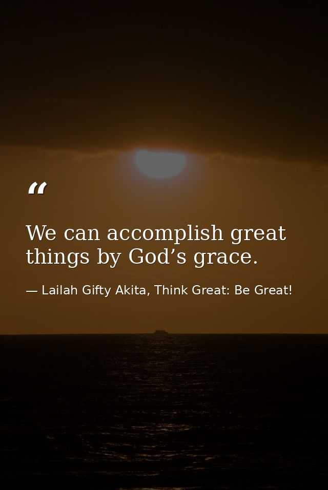 We can accomplish great things by God’s grace. — Lailah Gifty Akita, Think Great: Be Great!