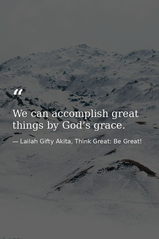 We can accomplish great things by God’s grace. — Lailah Gifty Akita, Think Great: Be Great!