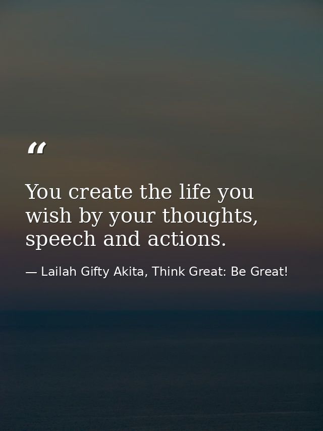 You create the life you wish by your thoughts, speech and actions. — Lailah Gifty Akita, Think Great: Be Great!