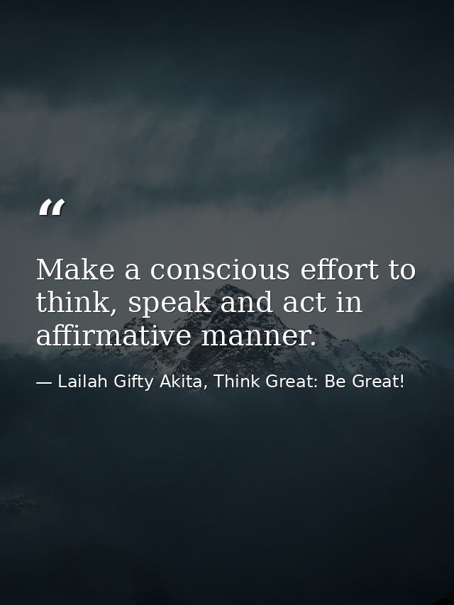 Make a conscious effort to think, speak and act in affirmative manner. — Lailah Gifty Akita, Think Great: Be Great!