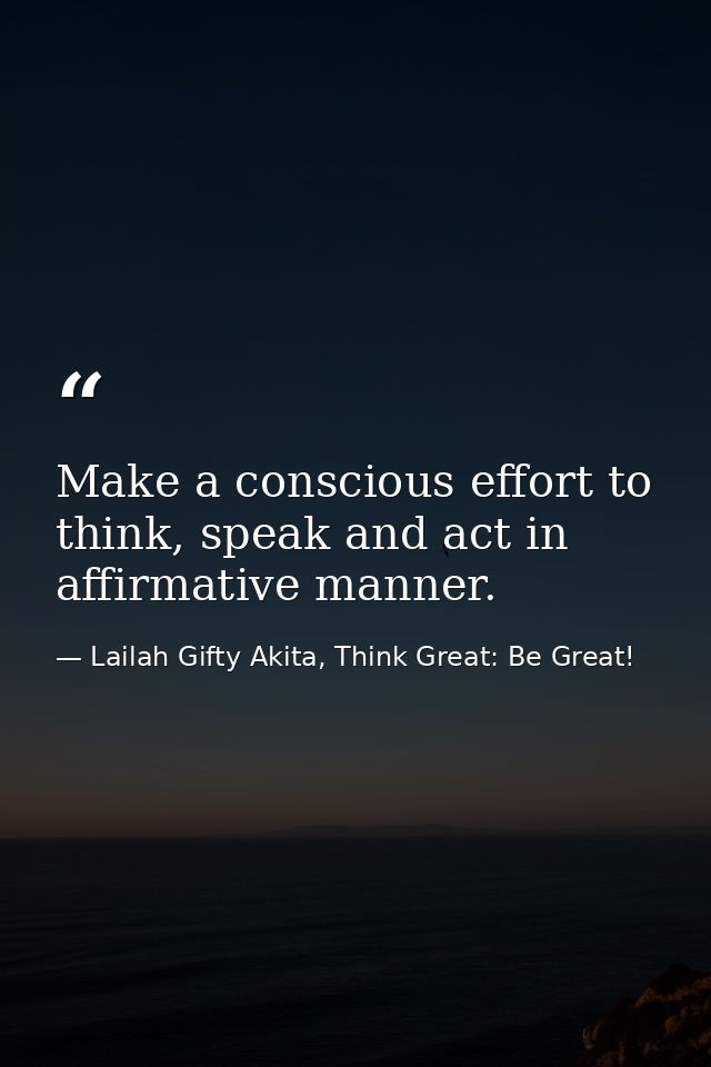 Make a conscious effort to think, speak and act in affirmative manner. — Lailah Gifty Akita, Think Great: Be Great!
