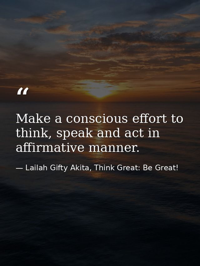 Make a conscious effort to think, speak and act in affirmative manner. — Lailah Gifty Akita, Think Great: Be Great!