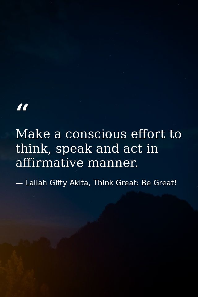 Make a conscious effort to think, speak and act in affirmative manner. — Lailah Gifty Akita, Think Great: Be Great!