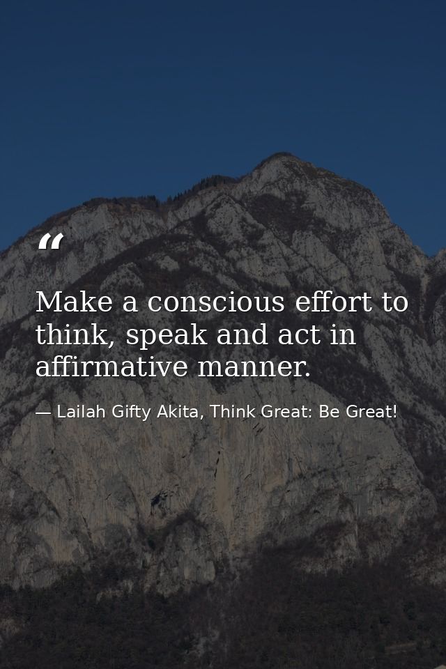 Make a conscious effort to think, speak and act in affirmative manner. — Lailah Gifty Akita, Think Great: Be Great!